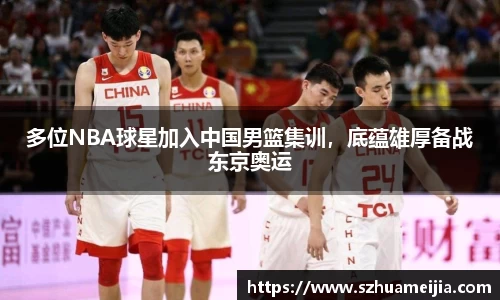 多位NBA球星加入中国男篮集训，底蕴雄厚备战东京奥运
