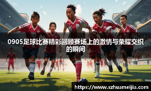 0905足球比赛精彩回顾赛场上的激情与荣耀交织的瞬间
