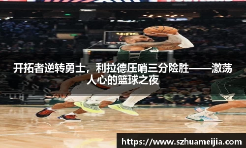 开拓者逆转勇士，利拉德压哨三分险胜——激荡人心的篮球之夜