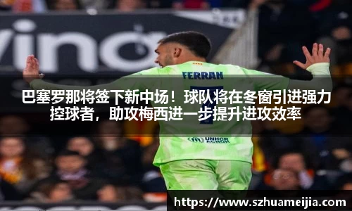 巴塞罗那将签下新中场！球队将在冬窗引进强力控球者，助攻梅西进一步提升进攻效率