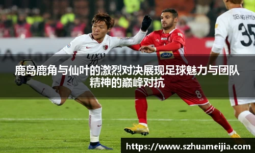 鹿岛鹿角与仙叶的激烈对决展现足球魅力与团队精神的巅峰对抗