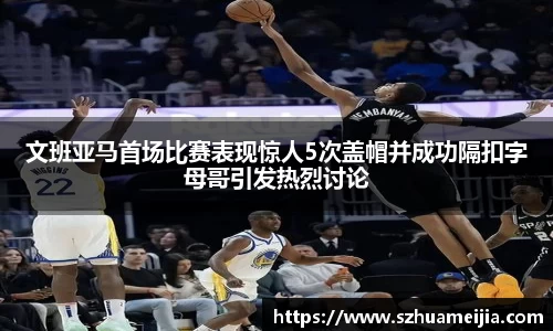 文班亚马首场比赛表现惊人5次盖帽并成功隔扣字母哥引发热烈讨论