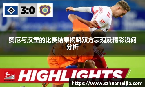 奥厄与汉堡的比赛结果揭晓双方表现及精彩瞬间分析