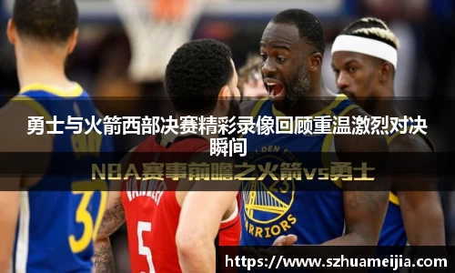 勇士与火箭西部决赛精彩录像回顾重温激烈对决瞬间