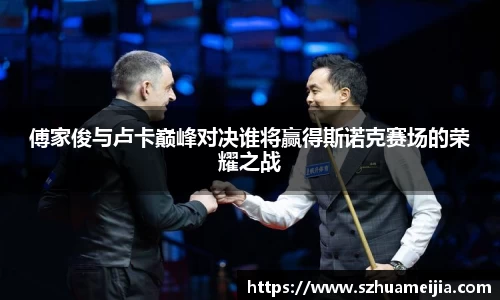 傅家俊与卢卡巅峰对决谁将赢得斯诺克赛场的荣耀之战