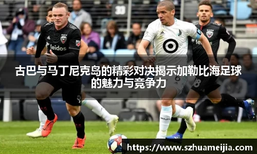 古巴与马丁尼克岛的精彩对决揭示加勒比海足球的魅力与竞争力