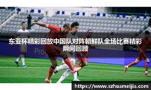 东亚杯精彩回放中国队对阵朝鲜队全场比赛精彩瞬间回顾