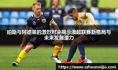 珀斯与阿德莱的激烈对决揭示澳超联赛新格局与未来发展潜力