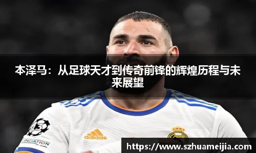 本泽马：从足球天才到传奇前锋的辉煌历程与未来展望