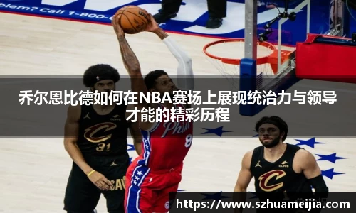 乔尔恩比德如何在NBA赛场上展现统治力与领导才能的精彩历程