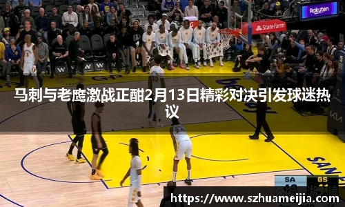 马刺与老鹰激战正酣2月13日精彩对决引发球迷热议
