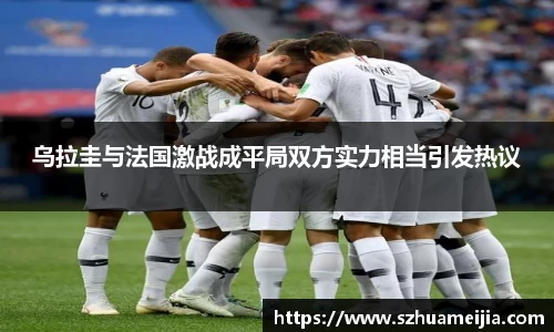 乌拉圭与法国激战成平局双方实力相当引发热议