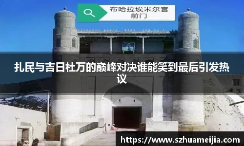 扎民与吉日杜万的巅峰对决谁能笑到最后引发热议