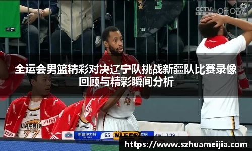 全运会男篮精彩对决辽宁队挑战新疆队比赛录像回顾与精彩瞬间分析