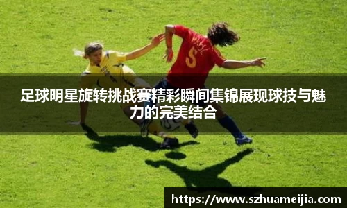 足球明星旋转挑战赛精彩瞬间集锦展现球技与魅力的完美结合