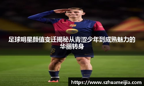 足球明星颜值变迁揭秘从青涩少年到成熟魅力的华丽转身